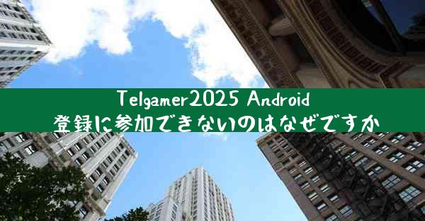 Telgamer2025 Android 登録に参加できないのはなぜですか