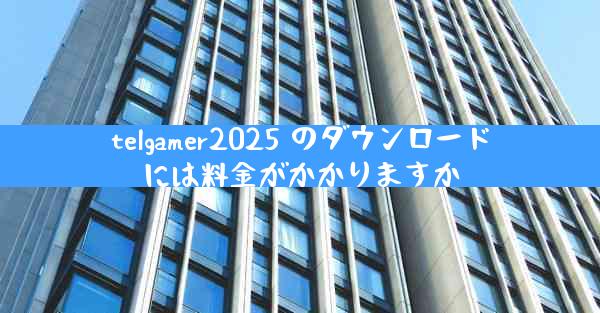 telgamer2025 のダウンロードには料金がかかりますか
