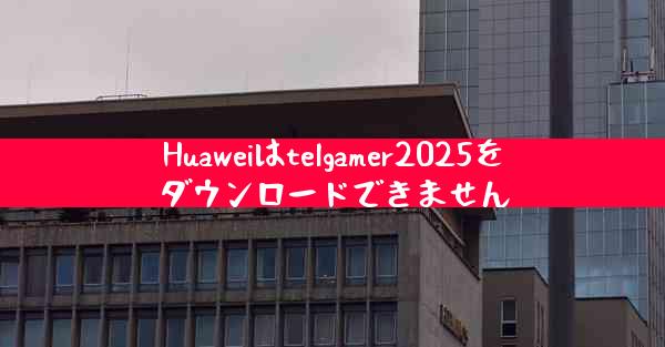 Huaweiはtelgamer2025をダウンロードできません