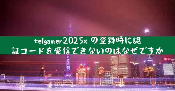 telgamer2025x の登録時に認証コードを受信できないのはなぜですか