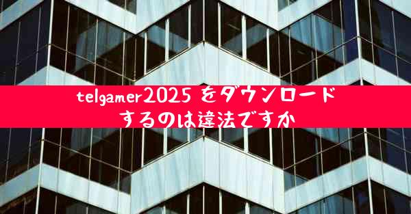 telgamer2025 をダウンロードするのは違法ですか