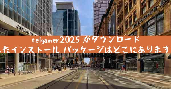 telgamer2025 がダウンロードしたインストール パッケージはどこにありますか