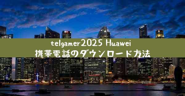 telgamer2025 Huawei 携帯電話のダウンロード方法