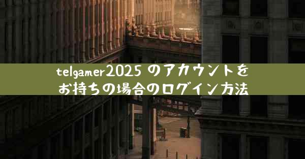 telgamer2025 のアカウントをお持ちの場合のログイン方法