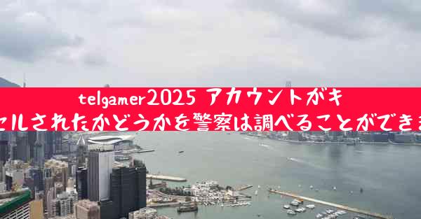 telgamer2025 アカウントがキャンセルされたかどうかを警察は調べることができますか