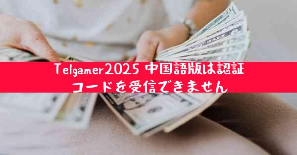 Telgamer2025 中国語版は認証コードを受信できません