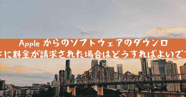 Apple からのソフトウェアのダウンロードに料金が請求された場合はどうすればよいですか