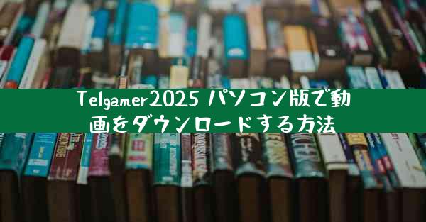 Telgamer2025 パソコン版で動画をダウンロードする方法