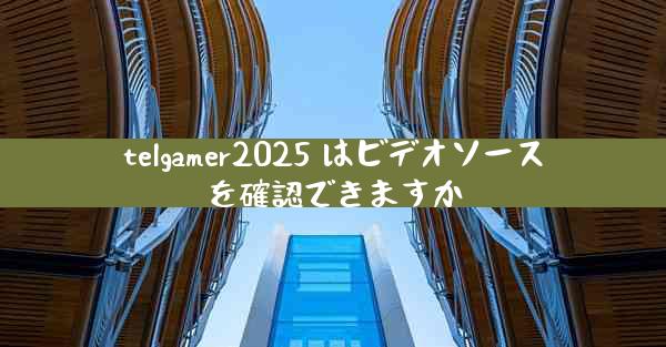 telgamer2025 はビデオソースを確認できますか