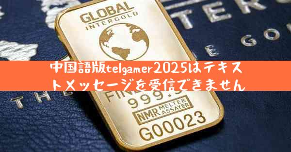 中国語版telgamer2025はテキストメッセージを受信できません