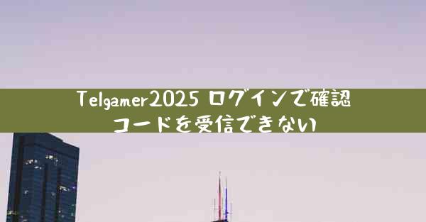Telgamer2025 ログインで確認コードを受信できない