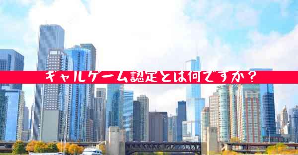ギャルゲーム認定とは何ですか？