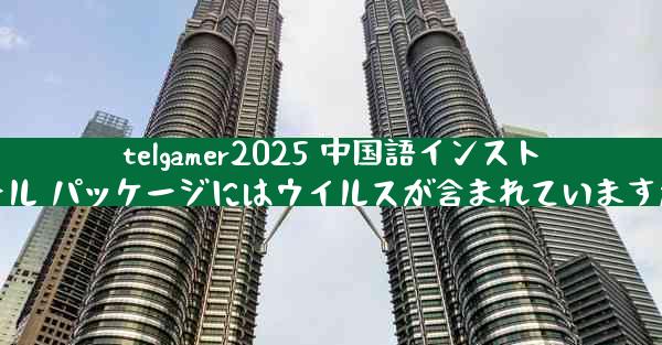 telgamer2025 中国語インストール パッケージにはウイルスが含まれていますか
