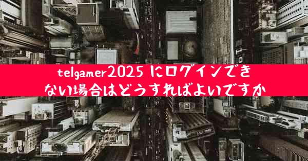 telgamer2025 にログインできない場合はどうすればよいですか